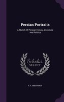Persian Portraits: A Sketch Of Persian History, Literature And Politics