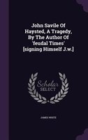 John Savile Of Haysted, A Tragedy, By The Author Of 'feudal Times' [signing Himself J.w.]