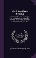 Much Ado About Nothing: A Comedy In Five Acts, As Arranged For The Stage By Henry Irving, And Presented At The Lyceum Theat