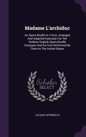 Madame L'archiduc: An Opera Bouffe In 3 Acts. Arranged And Adapted Expressly For The Soldene English Opera Bouffe Comp