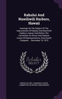 Kahului And Nawiliwili Harbors, Hawaii: Hearings On The Subject Of The Improvement Of Kahului And Nawiliwili Harbors, Hawaii Held