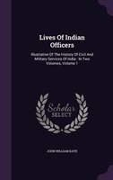 Lives Of Indian Officers: Illustrative Of The History Of Civil And Military Services Of India : In Two Volumes, Volume 1