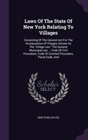 Laws Of The State Of New York Relating To Villages: Consisting Of The General Act For The Incorporation Of Villages, Known As The