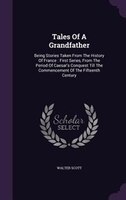 Tales Of A Grandfather: Being Stories Taken From The History Of France : First Series, From The Period Of Caesar's Conquest