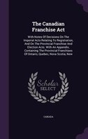 The Canadian Franchise Act: With Notes Of Decisions On The Imperial Acts Relating To Registration, And On The Provincial Franch