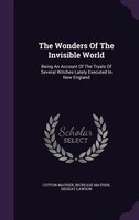The Wonders Of The Invisible World: Being An Account Of The Tryals Of Several Witches Lately Executed In New England