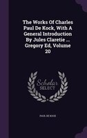 The Works Of Charles Paul De Kock, With A General Introduction By Jules Claretie ... Gregory Ed, Volume 20