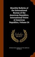 Monthly Bulletin of the International Bureau of the American Republics, International Union of American Republics, Volume 24