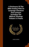 A Dictionary Of The Bible Dealing With Its Language Literature And Contents Including The Biblical Theology Volume I A Feasts