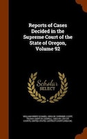 Reports of Cases Decided in the Supreme Court of the State of Oregon, Volume 92