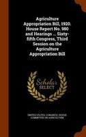 Agriculture Appropriation Bill, 1920. House Report No. 980 and Hearings ... Sixty-fifth Congress, Third Session on the Agriculture