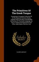 The Primitives Of The Greek Tongue: Containing A Complete Collection Of All The Roots Or Primitive Words, Together With The Most C