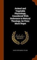 Animal and Vegetable Physiology, Considered With Reference to Natural Theology, by Peter Mark Roget