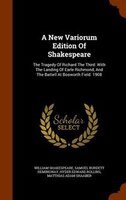 A New Variorum Edition Of Shakespeare: The Tragedy Of Richard The Third: With The Landing Of Earle Richmond, And The Battell At Bo