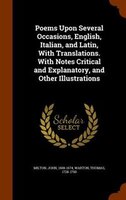 Poems Upon Several Occasions, English, Italian, and Latin, With Translations. With Notes Critical and Explanatory, and Other Illus