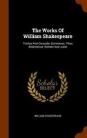 The Works Of William Shakespeare: Troilus And Cressida. Coriolanus. Titus Andronicus. Romeo And Juliet