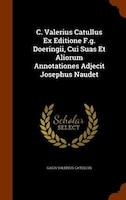 C. Valerius Catullus Ex Editione F.g. Doeringii, Cui Suas Et Aliorum Annotationes Adjecit Josephus Naudet