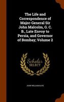 The Life and Correspondence of Major-General Sir John Malcolm, G. C. B., Late Envoy to Persia, and Governor of Bombay; Volume 2