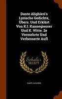 Dante Alighieri's Lyrische Gedichte, Übers. Und Erklärt Von K.l. Kannegiesser Und K. Witte. 2e Vermehrte Und Verbesserte Aufl