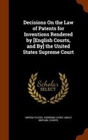 Decisions On the Law of Patents for Inventions Rendered by [English Courts, and By] the United States Supreme Court