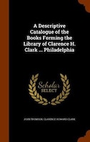 A Descriptive Catalogue of the Books Forming the Library of Clarence H. Clark ... Philadelphia