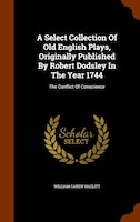 A Select Collection Of Old English Plays, Originally Published By Robert Dodsley In The Year 1744: The Conflict Of Conscience