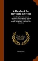 A Handbook for Travellers in Greece: Describing the Ionian Islands, Continental Greece, Athens, and the Peloponnesus, the Islands