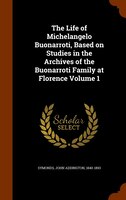 The Life of Michelangelo Buonarroti, Based on Studies in the Archives of the Buonarroti Family at Florence Volume 1