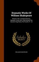 Dramatic Works Of William Shakspeare: Winter's Tale. Comedy Of Errors. Macbeth. King John. King Richard The Second. King Henry The