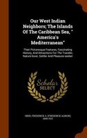 Our West Indian Neighbors; The Islands Of The Caribbean Sea, " America's Mediterranean": Their Picturesque Features, Fascinating H