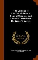 The Comedy of Charles Dickens, a Book of Chapters and Extracts Taken From the Writer's Novels