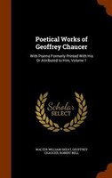 Poetical Works of Geoffrey Chaucer: With Poems Formerly Printed With His Or Attributed to Him, Volume 1