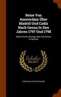 Reise Von Amsterdam Über Madrid Und Cadiz Nach Genua In Den Jahren 1797 Und 1798: Nebst Einem Anhange Über Das Reisen In Spanien