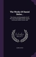 The Works Of Daniel Defoe...: The History And Remarkable Life Of The Truly Honourable Colonel Jacque, Commonly Called Colonel Jack