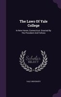 The Laws Of Yale College: In New Haven, Connecticut: Enacted By The President And Fellows