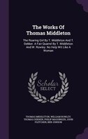 The Works Of Thomas Middleton: The Roaring Girl By T. Middleton And T. Dekker. A Fair Quarrel By T. Middleton And W. Rowley. No He