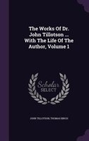 The Works Of Dr. John Tillotson ... With The Life Of The Author, Volume 1