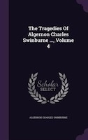 The Tragedies Of Algernon Charles Swinburne ..., Volume 4