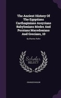 The Ancient History Of The Egyptians Carthaginians Assyrians Babylonians Medes And Persians Macedonians And Grecians, 10: By Charl