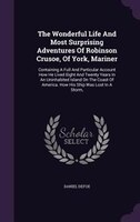 The Wonderful Life And Most Surprising Adventures Of Robinson Crusoe, Of York, Mariner: Containing A Full And Particular Account H