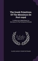 The Greek Primitives. Of The Messieurs De Port-royal: To Which Are Added Rules For Derivation, Or The Formation Of Words
