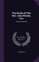 The Works Of The Rev. John Wesley, A.m.: Christian Perfection