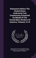 Statements Before The United States Anthracite Coal Commission Presented On Behalf Of The United Mine Workers Of America, Volumes