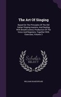 The Art Of Singing: Based On The Principles Of The Old Italian Singing-masters, And Dealing With Breath-control, Produc