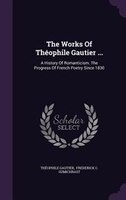 The Works Of Théophile Gautier ...: A History Of Romanticism. The Progress Of French Poetry Since 1830