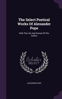 The Select Poetical Works Of Alexander Pope: With The Life And Portrait Of The Author