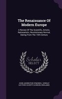 The Renaissance Of Modern Europe: A Review Of The Scientific, Artistic, Rationalistic, Revolutionary Revival, Dating From The 15th