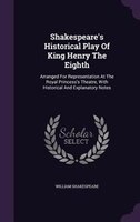 Shakespeare's Historical Play Of King Henry The Eighth: Arranged For Representation At The Royal Princess's Theatre, With Historic