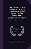 The Progress Of The Church Of Christ In England And Wales During The Past Twenty Years: A Paper Read At The Autumnal Session Of Th