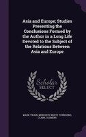 Asia and Europe; Studies Presenting the Conclusions Formed by the Author in a Long Life Devoted to the Subject of the Relations Be